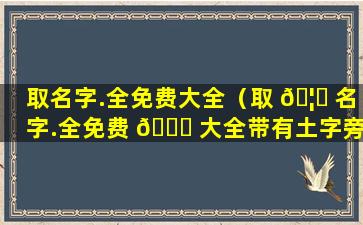 取名字.全免费大全（取 🦁 名字.全免费 💐 大全带有土字旁的名字）